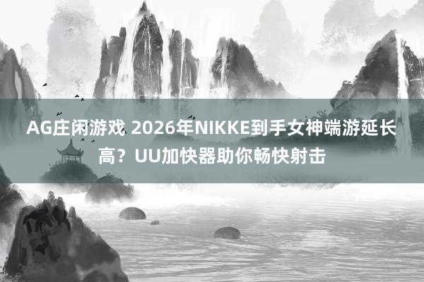 AG庄闲游戏 2026年NIKKE到手女神端游延长高？UU加快器助你畅快射击