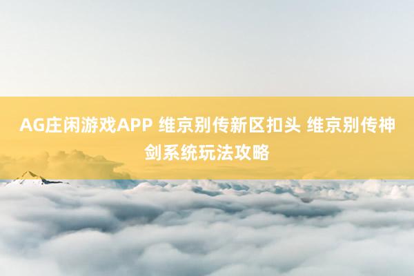 AG庄闲游戏APP 维京别传新区扣头 维京别传神剑系统玩法攻略