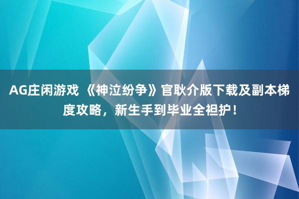 AG庄闲游戏 《神泣纷争》官耿介版下载及副本梯度攻略，新生手到毕业全袒护！