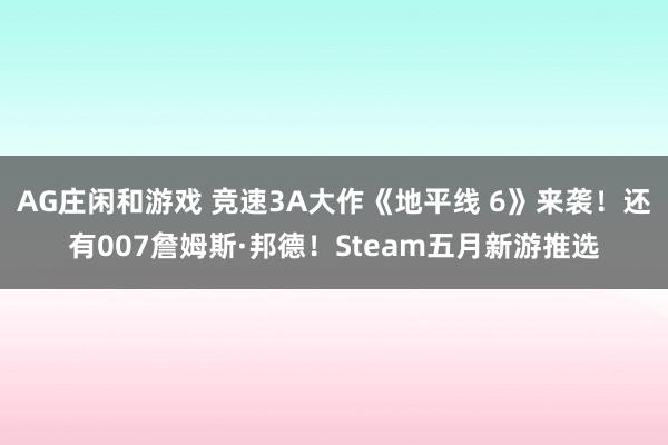 AG庄闲和游戏 竞速3A大作《地平线 6》来袭！还有007詹姆斯·邦德！Steam五月新游推选