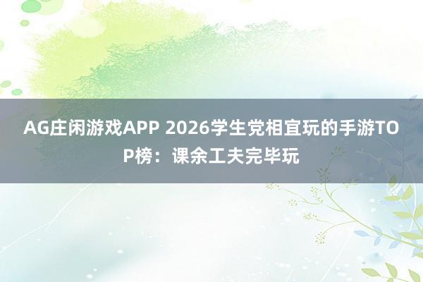AG庄闲游戏APP 2026学生党相宜玩的手游TOP榜：课余工夫完毕玩