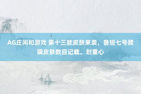 AG庄闲和游戏 第十三款皮肤来袭，鲁班七号蹂躏皮肤数目记载，划重心
