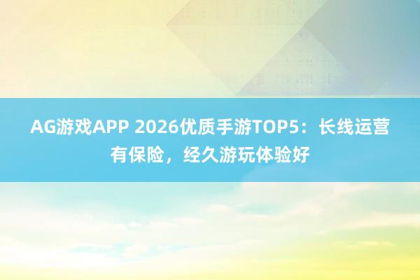 AG游戏APP 2026优质手游TOP5：长线运营有保险，经久游玩体验好