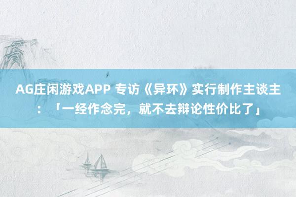 AG庄闲游戏APP 专访《异环》实行制作主谈主：「一经作念完，就不去辩论性价比了」