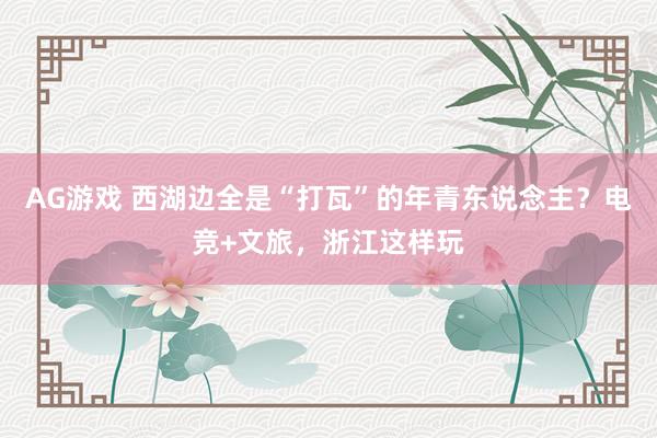 AG游戏 西湖边全是“打瓦”的年青东说念主？电竞+文旅，浙江这样玩