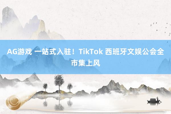 AG游戏 一站式入驻！TikTok 西班牙文娱公会全市集上风