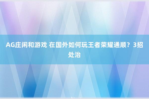 AG庄闲和游戏 在国外如何玩王者荣耀通顺？3招处治