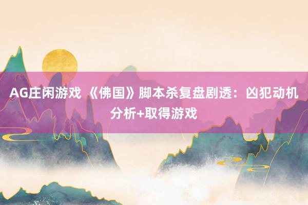 AG庄闲游戏 《佛国》脚本杀复盘剧透：凶犯动机分析+取得游戏