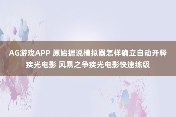 AG游戏APP 原始据说模拟器怎样确立自动开释疾光电影 风暴之争疾光电影快速练级