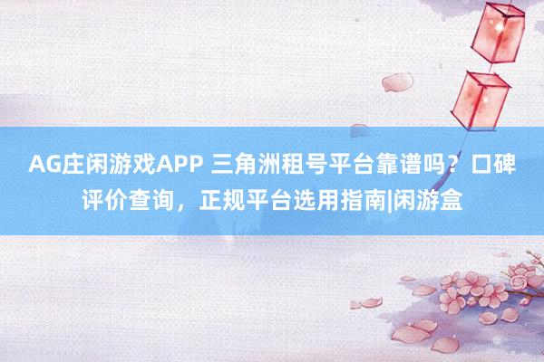 AG庄闲游戏APP 三角洲租号平台靠谱吗？口碑评价查询，正规平台选用指南|闲游盒