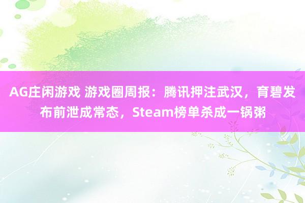 AG庄闲游戏 游戏圈周报：腾讯押注武汉，育碧发布前泄成常态，Steam榜单杀成一锅粥
