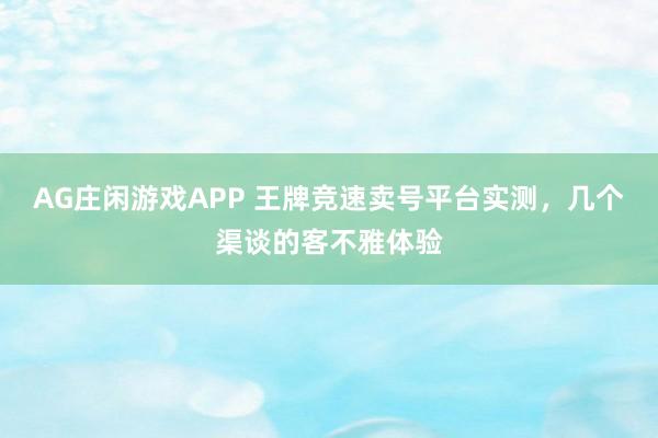 AG庄闲游戏APP 王牌竞速卖号平台实测，几个渠谈的客不雅体验