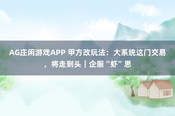 AG庄闲游戏APP 甲方改玩法：大系统这门交易，将走到头｜企服“虾”思