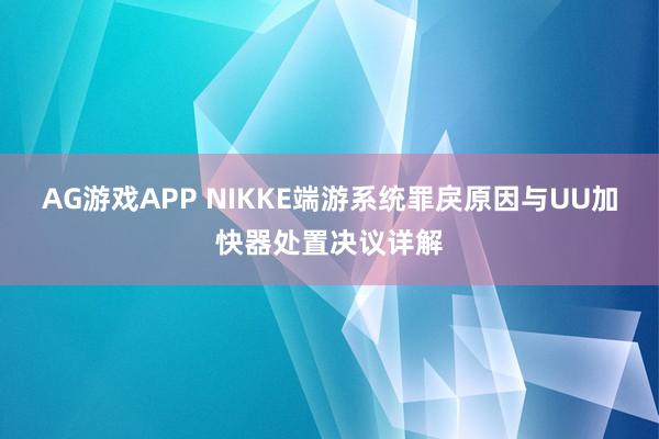 AG游戏APP NIKKE端游系统罪戾原因与UU加快器处置决议详解