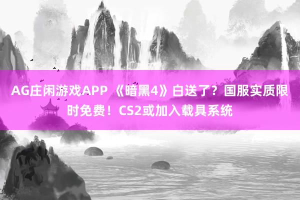 AG庄闲游戏APP 《暗黑4》白送了？国服实质限时免费！CS2或加入载具系统