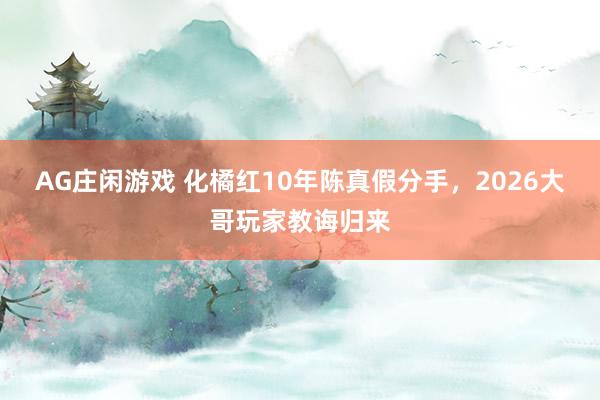 AG庄闲游戏 化橘红10年陈真假分手，2026大哥玩家教诲归来