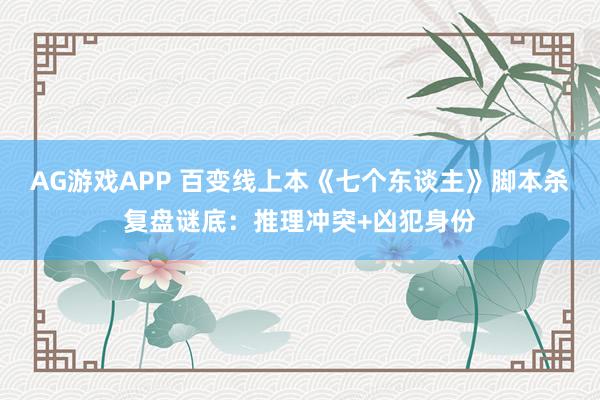 AG游戏APP 百变线上本《七个东谈主》脚本杀复盘谜底：推理冲突+凶犯身份