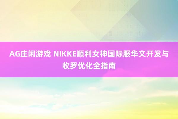 AG庄闲游戏 NIKKE顺利女神国际服华文开发与收罗优化全指南