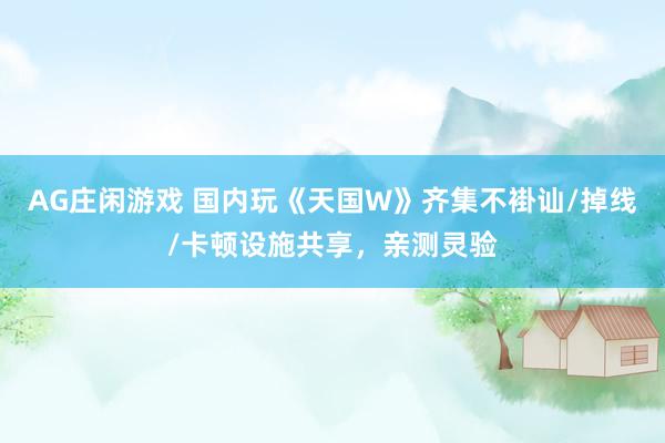 AG庄闲游戏 国内玩《天国W》齐集不褂讪/掉线/卡顿设施共享，亲测灵验