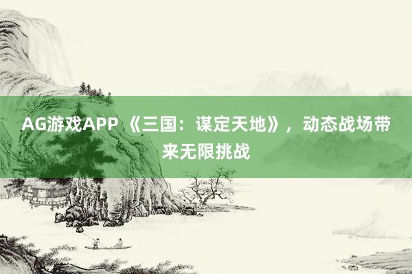 AG游戏APP 《三国：谋定天地》，动态战场带来无限挑战