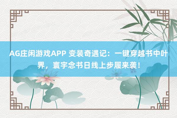 AG庄闲游戏APP 变装奇遇记：一键穿越书中叶界，寰宇念书日线上步履来袭！