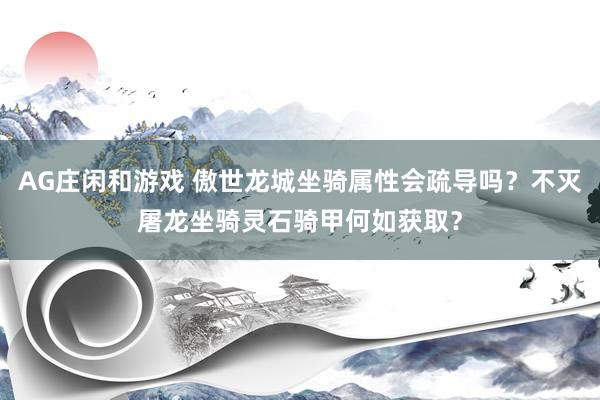AG庄闲和游戏 傲世龙城坐骑属性会疏导吗？不灭屠龙坐骑灵石骑甲何如获取？