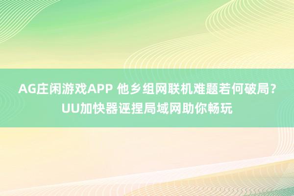 AG庄闲游戏APP 他乡组网联机难题若何破局？UU加快器诬捏局域网助你畅玩