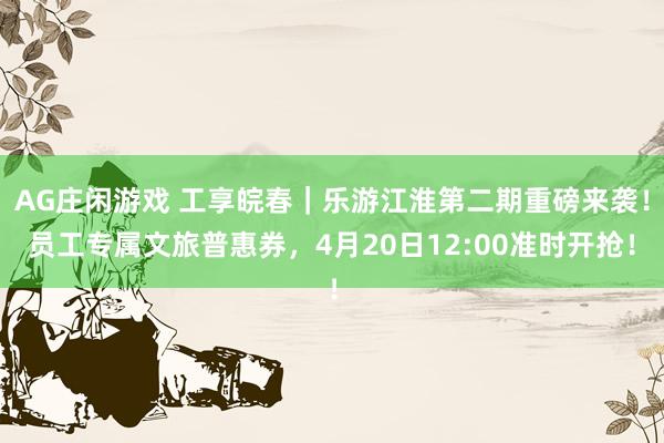 AG庄闲游戏 工享皖春｜乐游江淮第二期重磅来袭！员工专属文旅普惠券，4月20日12:00准时开抢！