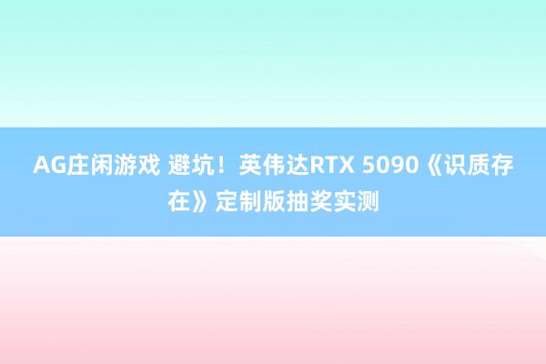 AG庄闲游戏 避坑！英伟达RTX 5090《识质存在》定制版抽奖实测