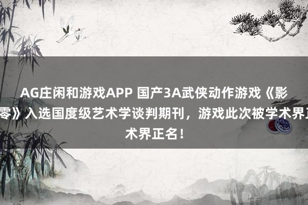 AG庄闲和游戏APP 国产3A武侠动作游戏《影之刃零》入选国度级艺术学谈判期刊，游戏此次被学术界正名！