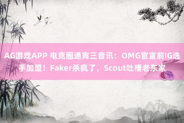 AG游戏APP 电竞圈通宵三音讯：OMG官宣前IG选手加盟！Faker杀疯了，Scout吐槽老东家