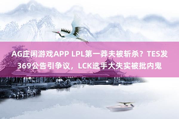 AG庄闲游戏APP LPL第一莽夫被斩杀？TES发369公告引争议，LCK选手大失实被批内鬼
