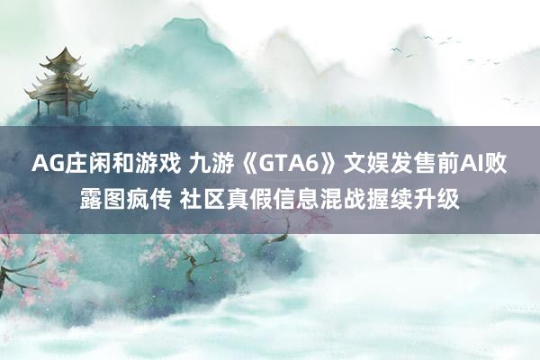 AG庄闲和游戏 九游《GTA6》文娱发售前AI败露图疯传 社区真假信息混战握续升级