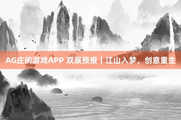 AG庄闲游戏APP 双展预报｜江山入梦，创意重生