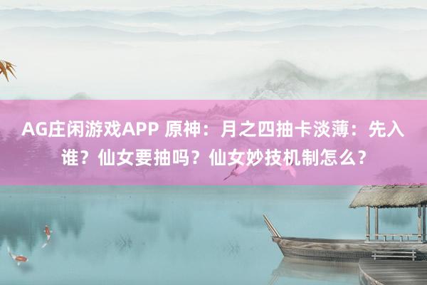 AG庄闲游戏APP 原神：月之四抽卡淡薄：先入谁？仙女要抽吗？仙女妙技机制怎么？