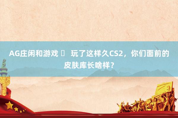 AG庄闲和游戏 ️ 玩了这样久CS2，你们面前的皮肤库长啥样？