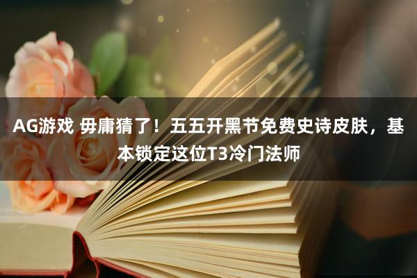 AG游戏 毋庸猜了！五五开黑节免费史诗皮肤，基本锁定这位T3冷门法师