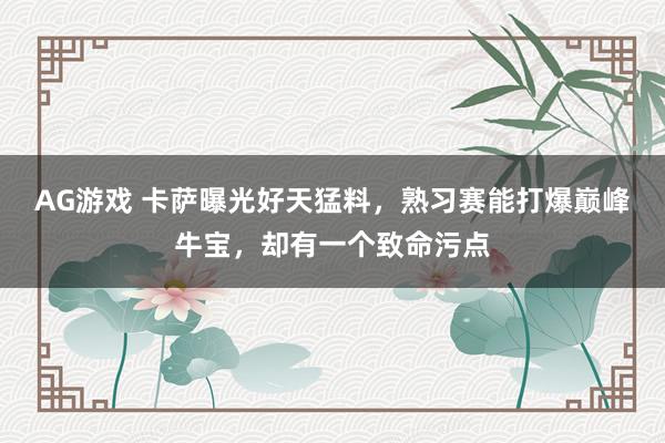 AG游戏 卡萨曝光好天猛料，熟习赛能打爆巅峰牛宝，却有一个致命污点