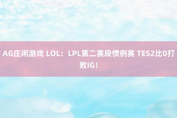 AG庄闲游戏 LOL：LPL第二赛段惯例赛 TES2比0打败IG！