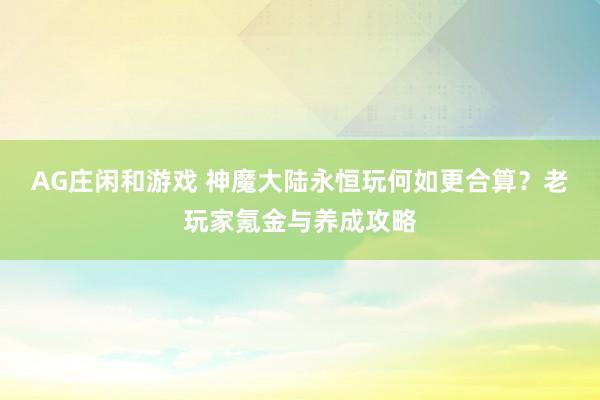 AG庄闲和游戏 神魔大陆永恒玩何如更合算？老玩家氪金与养成攻略