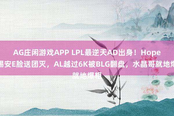 AG庄闲游戏APP LPL最逆天AD出身！Hope卢锡安E脸送团灭，AL越过6K被BLG翻盘，水晶哥就地爆粗