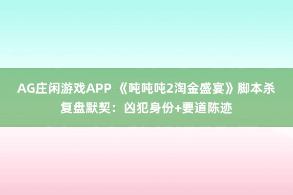 AG庄闲游戏APP 《吨吨吨2淘金盛宴》脚本杀复盘默契：凶犯身份+要道陈迹