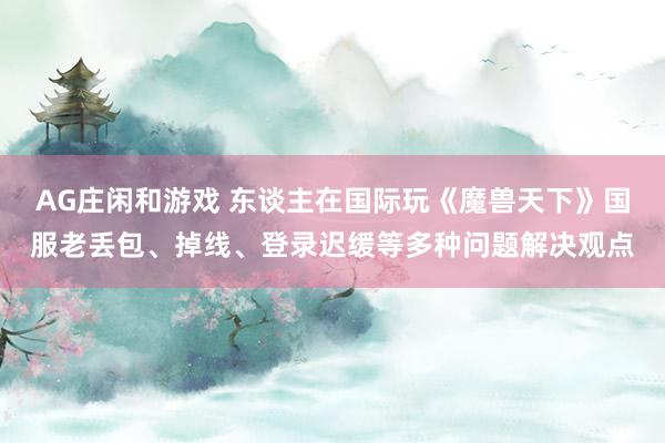 AG庄闲和游戏 东谈主在国际玩《魔兽天下》国服老丢包、掉线、登录迟缓等多种问题解决观点