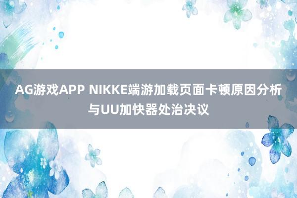 AG游戏APP NIKKE端游加载页面卡顿原因分析与UU加快器处治决议