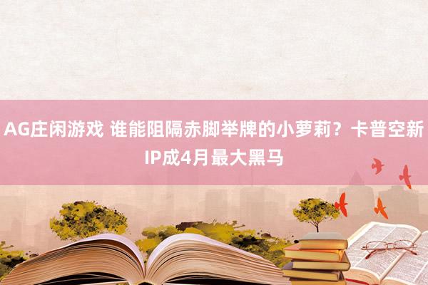 AG庄闲游戏 谁能阻隔赤脚举牌的小萝莉？卡普空新IP成4月最大黑马