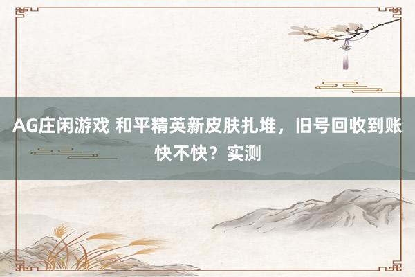 AG庄闲游戏 和平精英新皮肤扎堆，旧号回收到账快不快？实测
