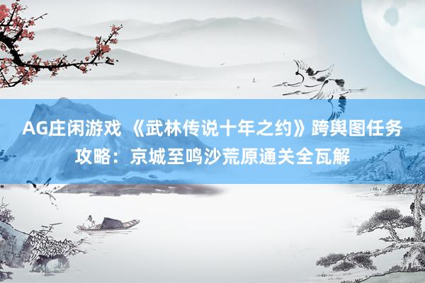 AG庄闲游戏 《武林传说十年之约》跨舆图任务攻略：京城至鸣沙荒原通关全瓦解