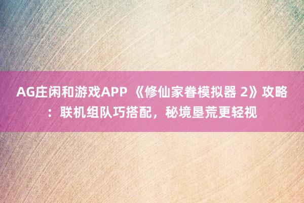 AG庄闲和游戏APP 《修仙家眷模拟器 2》攻略：联机组队巧搭配，秘境垦荒更轻视