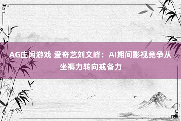 AG庄闲游戏 爱奇艺刘文峰：AI期间影视竞争从坐褥力转向戒备力