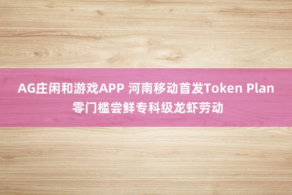 AG庄闲和游戏APP 河南移动首发Token Plan 零门槛尝鲜专科级龙虾劳动